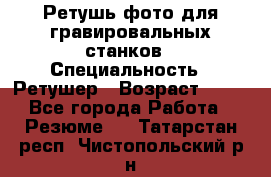 Ретушь фото для гравировальных станков › Специальность ­ Ретушер › Возраст ­ 40 - Все города Работа » Резюме   . Татарстан респ.,Чистопольский р-н